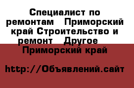 Специалист по ремонтам - Приморский край Строительство и ремонт » Другое   . Приморский край